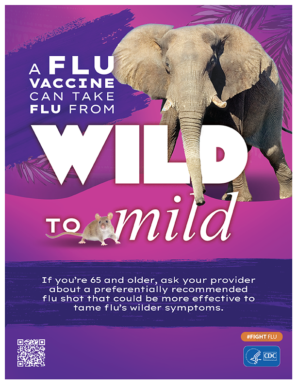 A flu vaccine can take flu from Wild to Mild. If you are 65 and older, ask your provider about a preferentially recommended flu shot that could be more effective to tame flu's wilder symptoms.