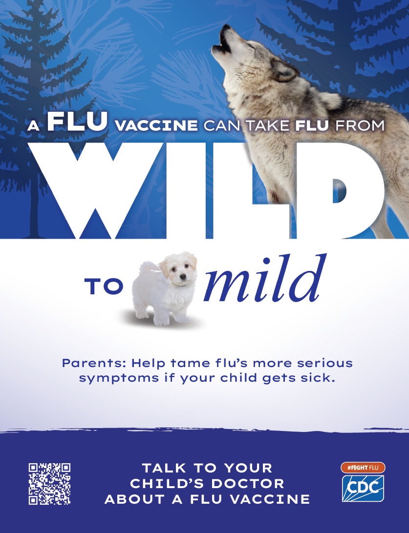 A flu vaccine can take flu from wild to mild. Parents: Help tame flu’s more serious symptoms if your child gets sick. Talk to your child’s doctor about a flu vaccine #fightflu cdc logo