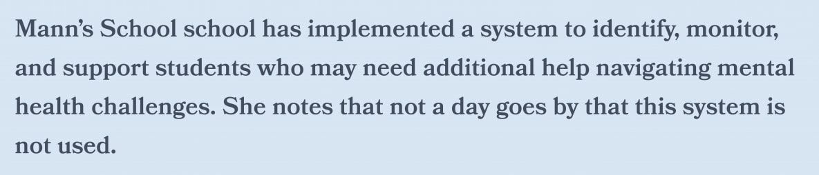 Mann’s School school has implemented a system to identify, monitor,  and support students who may need additional help navigating mental  health challenges. She notes that not a day goes by that this system is  not used.