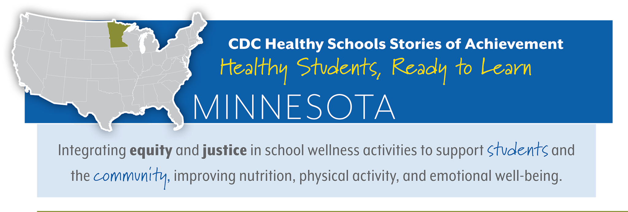 CDC Healthy Schools Stories of Achievement  Healthy Students, Ready to Learn  MINNESOTA Integrating equity and justice in school wellness activities to support students and  the community, improving nutrition, physical activity, and emotional well-being.