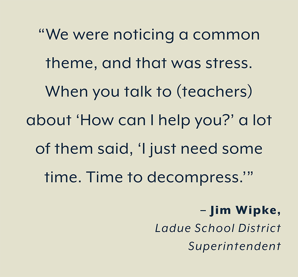 “We were noticing a common  theme, and that was stress.  When you talk to (teachers)  about ‘How can I help you?’ a lot  of them said, ‘I just need some  time. Time to decompress.’”  – Jim Wipke,  Ladue School District  Superintendent