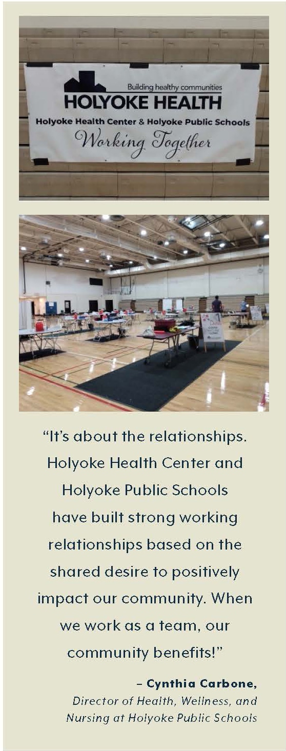 Holyoke Public Schools COVID-19 Vaccine Clinic Images. “It’s about the relationships.  Holyoke Health Center and  Holyoke Public Schools  have built strong working  relationships based on the  shared desire to positively  impact our community. When  we work as a team, our  community benefits!”  – Cynthia Carbone, Director of Health, Wellness, and  Nursing at Holyoke Public Schools