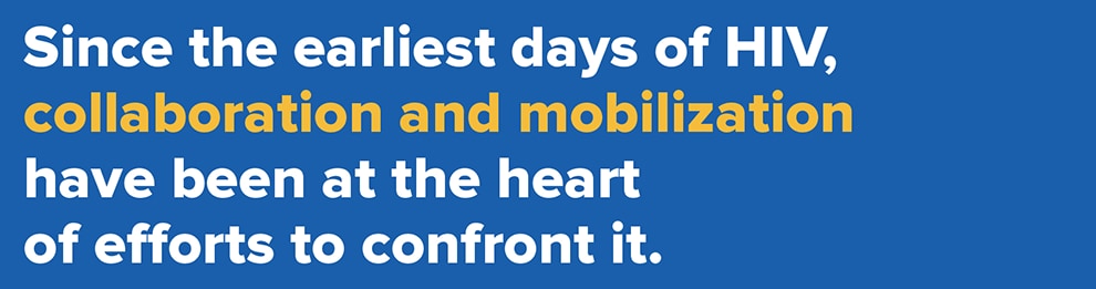 Since the earliest days of HIV, collaboration and mobilization have been at the heart of efforts to confront it.