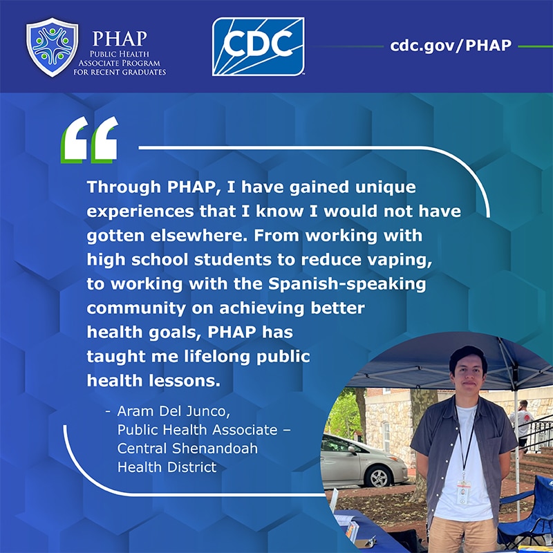 Through PHAP, I have gained unique experiences that I know I would not have gotten elsewhere. From working with high school students to reduce vaping, to working with the Spanish-speaking on achieving better health goals, PHAP has taught me lifelong public health lessons